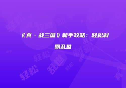 《真·战三国》新手攻略：轻松制霸乱世