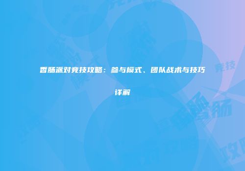 香肠派对竞技攻略：参与模式、团队战术与技巧详解