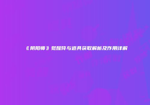 《阴阳师》觉醒符与道具获取解析及作用详解