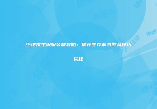 绝地求生终极装备攻略：提升生存率与胜利技巧揭秘