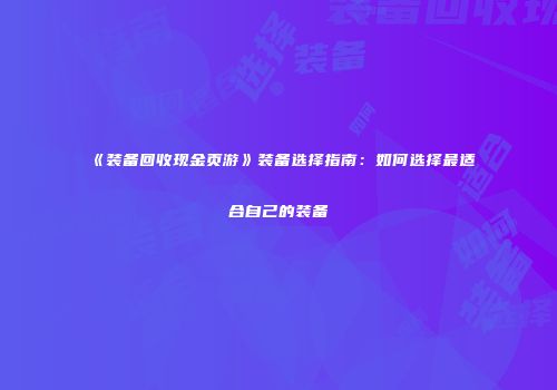 《装备回收现金页游》装备选择指南：如何选择最适合自己的装备