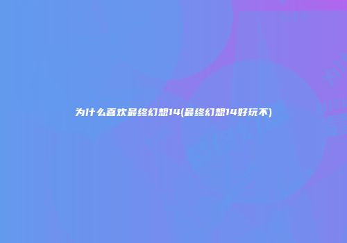 为什么喜欢最终幻想14(最终幻想14好玩不)