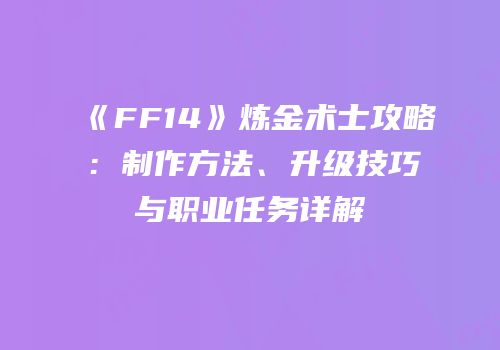 《FF14》炼金术士攻略：制作方法、升级技巧与职业任务详解