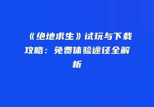 《绝地求生》试玩与下载攻略：免费体验途径全解析