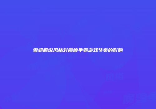 雪妍解说风格对魔兽争霸游戏节奏的影响