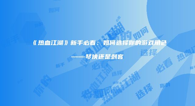 《热血江湖》新手必看：如何选择你的游戏角色——琴侠还是刺客