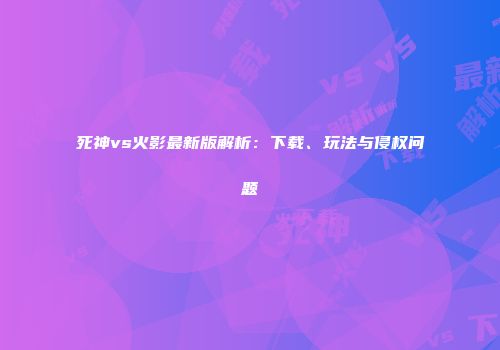 死神vs火影最新版解析：下载、玩法与侵权问题