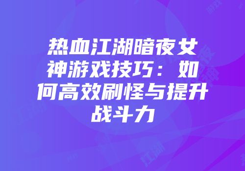 热血江湖暗夜女神游戏技巧：如何高效刷怪与提升战斗力