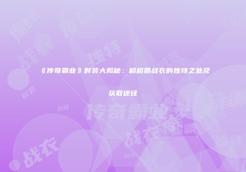 《传奇霸业》时装大揭秘：超超霸战衣的独特之处及获取途径
