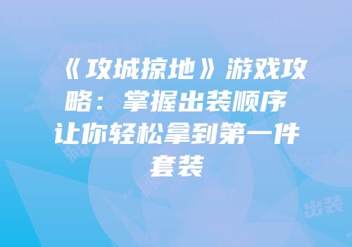 《攻城掠地》游戏攻略：掌握出装顺序让你轻松拿到第一件套装