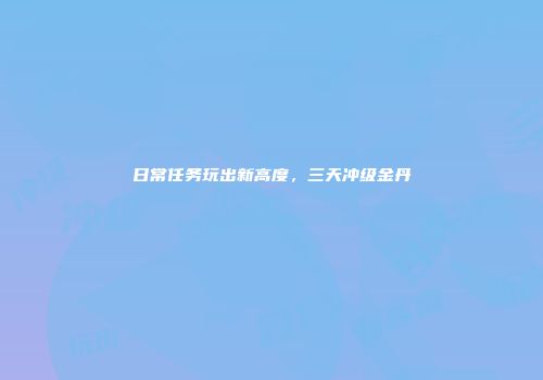 日常任务玩出新高度，三天冲级金丹