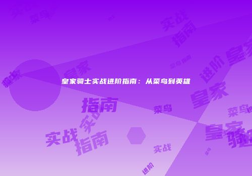 皇家骑士实战进阶指南：从菜鸟到英雄