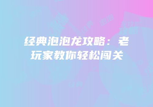 经典泡泡龙攻略：老玩家教你轻松闯关