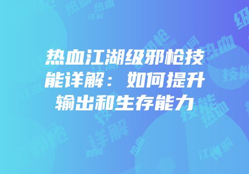 热血江湖级邪枪技能详解:如何提升输出和生存能力