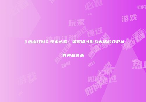 《热血江湖》玩家必看：如何通过游戏内活动获取稀有神品装备