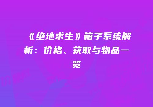 《绝地求生》箱子系统解析：价格、获取与物品一览