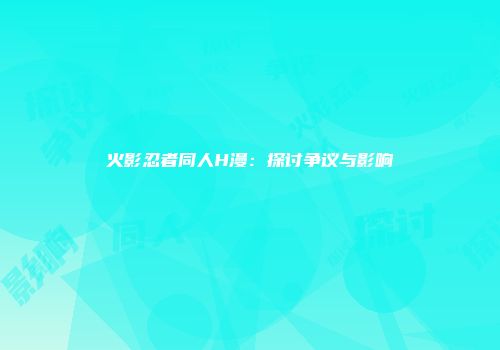 火影忍者同人H漫：探讨争议与影响