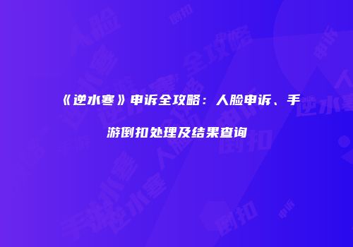 《逆水寒》申诉全攻略：人脸申诉、手游倒扣处理及结果查询