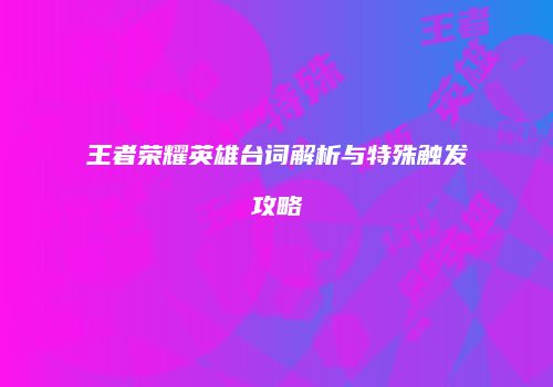 王者荣耀英雄台词解析与特殊触发攻略