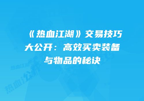 《热血江湖》交易技巧大公开：高效买卖装备与物品的秘诀