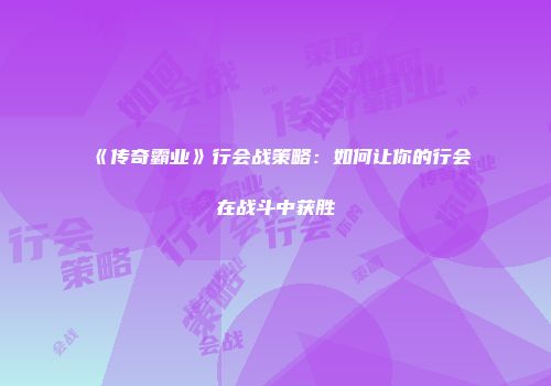 《传奇霸业》行会战策略：如何让你的行会在战斗中获胜