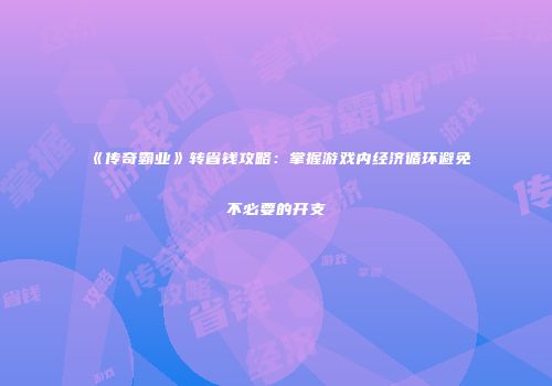 《传奇霸业》转省钱攻略:掌握游戏内经济循环避免不必要的开支