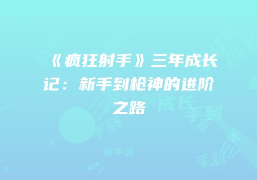 《疯狂射手》三年成长记：新手到枪神的进阶之路