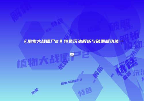 《植物大战僵尸2》特色玩法解析与破解版功能一览