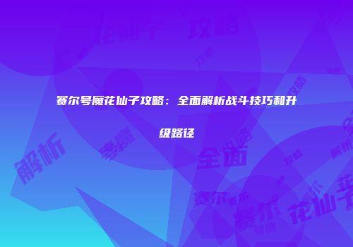 赛尔号魔花仙子攻略：全面解析战斗技巧和升级路径