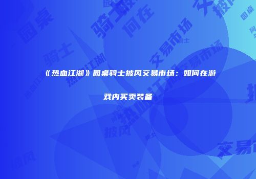 《热血江湖》园桌骑士披风交易市场：如何在游戏内买卖装备