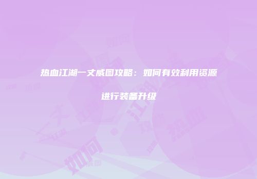 热血江湖一丈威图攻略：如何有效利用资源进行装备升级