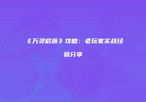 《万灵启源》攻略：老玩家实战经验分享