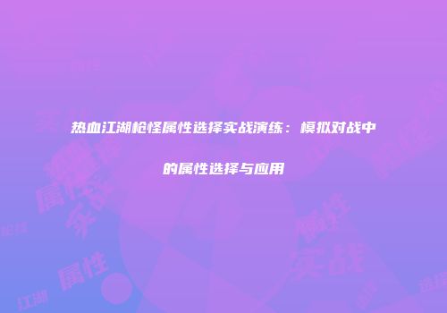 热血江湖枪怪属性选择实战演练：模拟对战中的属性选择与应用