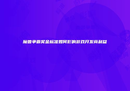 魔兽争霸奖金标准如何影响游戏开发商利益