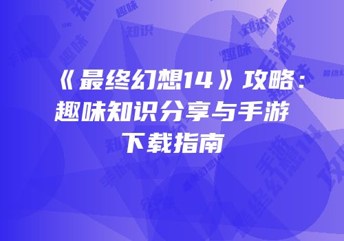 《最终幻想14》攻略：趣味知识分享与手游下载指南