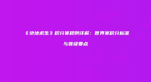 《绝地求生》积分赛规则详解：世界赛积分标准与晋级要点