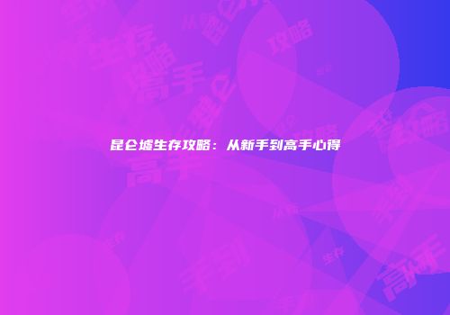 昆仑墟生存攻略：从新手到高手心得