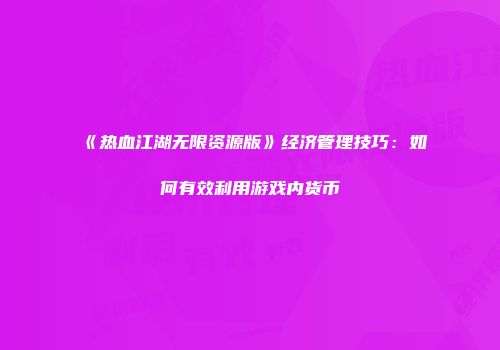 《热血江湖无限资源版》经济管理技巧：如何有效利用游戏内货币