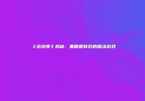 《泡泡弹》揭秘：黑眼圈背后的魔法游戏