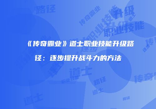 《传奇霸业》道士职业技能升级路径:逐步提升战斗力的方法