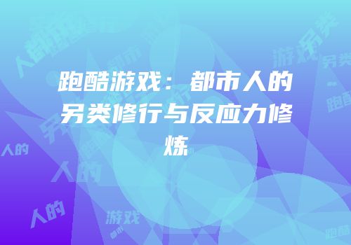跑酷游戏：都市人的另类修行与反应力修炼