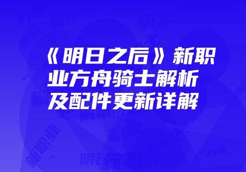 《明日之后》新职业方舟骑士解析及配件更新详解
