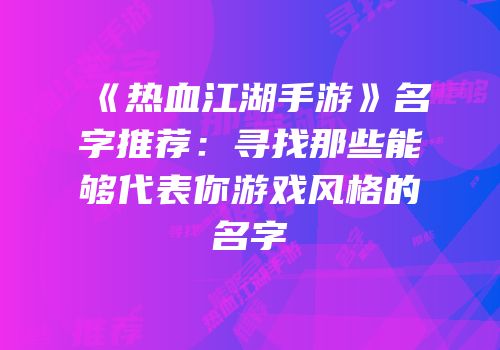 《热血江湖手游》名字推荐：寻找那些能够代表你游戏风格的名字