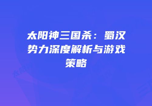 太阳神三国杀：蜀汉势力深度解析与游戏策略