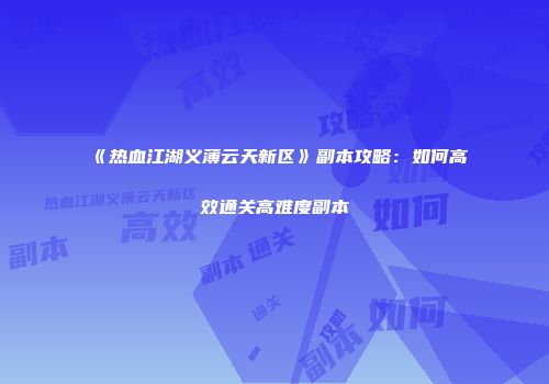《热血江湖义薄云天新区》副本攻略：如何高效通关高难度副本