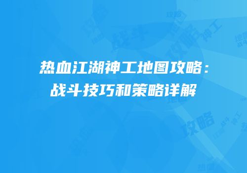 热血江湖神工地图攻略：战斗技巧和策略详解