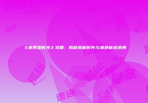 《波西亚时光》攻略：揭秘隐藏碎片与遗迹秘密房间
