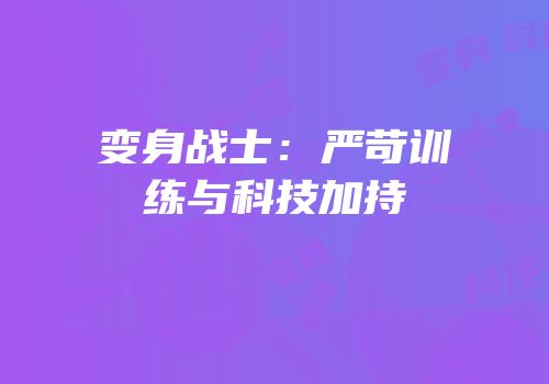 变身战士：严苛训练与科技加持