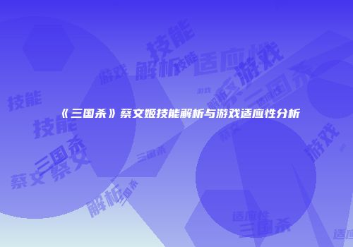 《三国杀》蔡文姬技能解析与游戏适应性分析