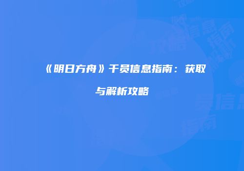 《明日方舟》干员信息指南：获取与解析攻略